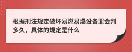 根据刑法规定破坏易燃易爆设备罪会判多久，具体的规定是什么