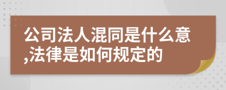 公司法人混同是什么意,法律是如何规定的