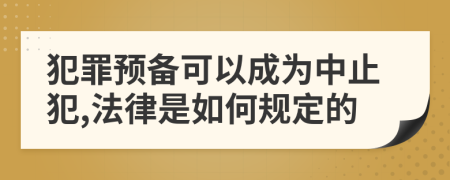 犯罪预备可以成为中止犯,法律是如何规定的