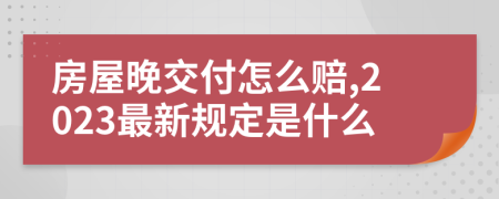 房屋晚交付怎么赔,2023最新规定是什么