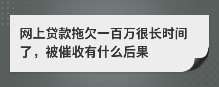 网上贷款拖欠一百万很长时间了，被催收有什么后果