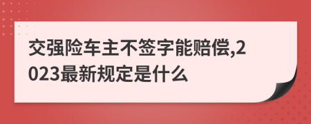 交强险车主不签字能赔偿,2023最新规定是什么