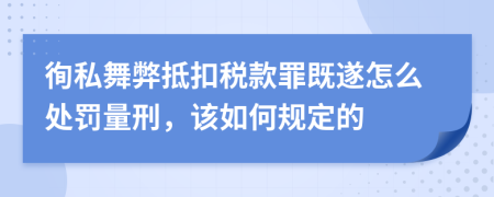 徇私舞弊抵扣税款罪既遂怎么处罚量刑，该如何规定的