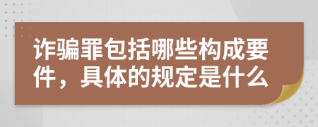 诈骗罪包括哪些构成要件，具体的规定是什么