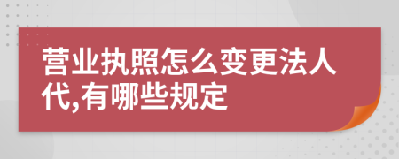 营业执照怎么变更法人代,有哪些规定