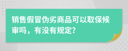 销售假冒伪劣商品可以取保候审吗，有没有规定？