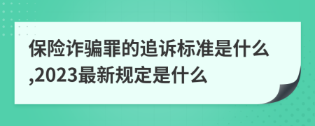 保险诈骗罪的追诉标准是什么,2023最新规定是什么