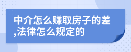 中介怎么赚取房子的差,法律怎么规定的