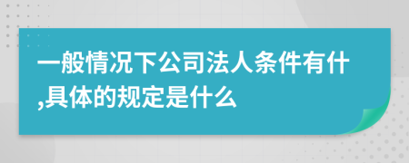 一般情况下公司法人条件有什,具体的规定是什么