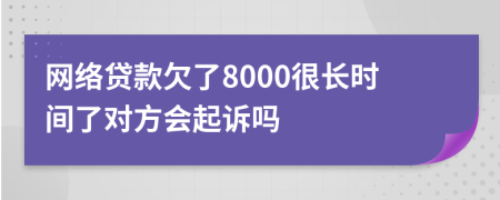 网络贷款欠了8000很长时间了对方会起诉吗