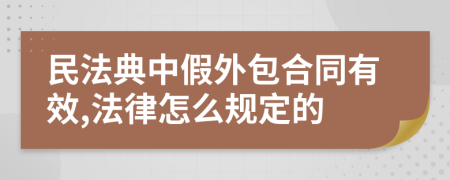 民法典中假外包合同有效,法律怎么规定的