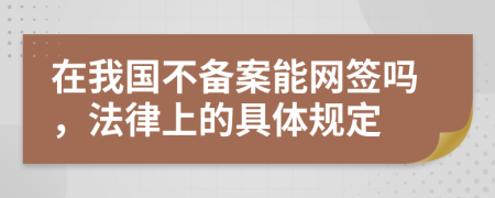 在我国不备案能网签吗，法律上的具体规定