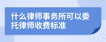 什么律师事务所可以委托律师收费标准