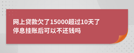 网上贷款欠了15000超过10天了停息挂账后可以不还钱吗