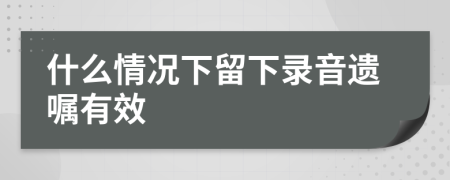 什么情况下留下录音遗嘱有效