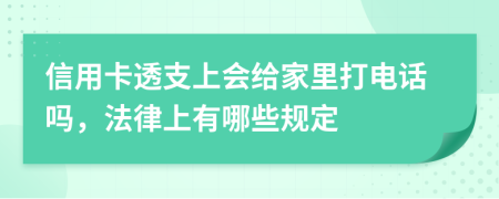 信用卡透支上会给家里打电话吗，法律上有哪些规定