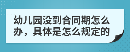 幼儿园没到合同期怎么办，具体是怎么规定的