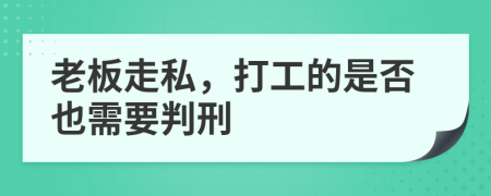 老板走私，打工的是否也需要判刑