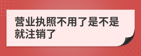营业执照不用了是不是就注销了