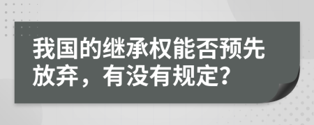 我国的继承权能否预先放弃，有没有规定？