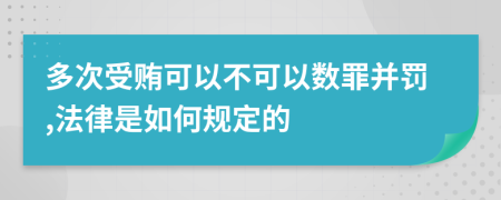 多次受贿可以不可以数罪并罚,法律是如何规定的