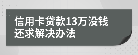 信用卡贷款13万没钱还求解决办法