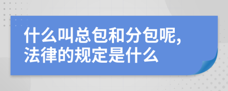 什么叫总包和分包呢,法律的规定是什么