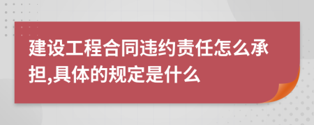建设工程合同违约责任怎么承担,具体的规定是什么