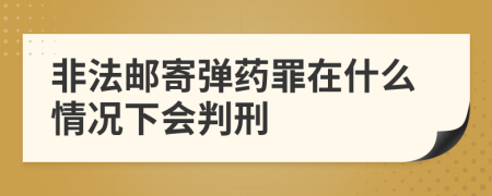 非法邮寄弹药罪在什么情况下会判刑