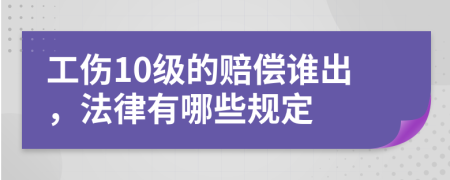 工伤10级的赔偿谁出，法律有哪些规定