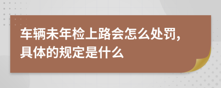 车辆未年检上路会怎么处罚,具体的规定是什么