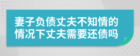 妻子负债丈夫不知情的情况下丈夫需要还债吗