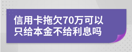 信用卡拖欠70万可以只给本金不给利息吗