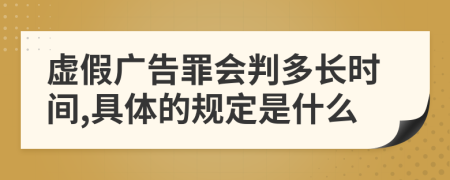 虚假广告罪会判多长时间,具体的规定是什么