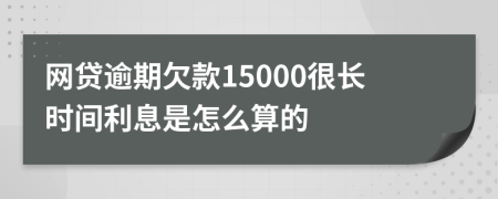 网贷逾期欠款15000很长时间利息是怎么算的