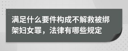 满足什么要件构成不解救被绑架妇女罪，法律有哪些规定