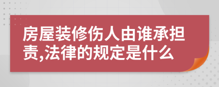 房屋装修伤人由谁承担责,法律的规定是什么