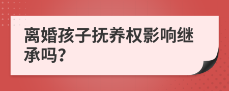 离婚孩子抚养权影响继承吗？