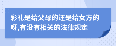 彩礼是给父母的还是给女方的呀,有没有相关的法律规定