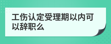 工伤认定受理期以内可以辞职么