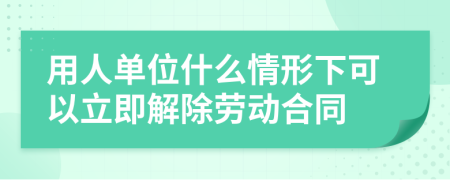 用人单位什么情形下可以立即解除劳动合同