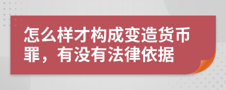 怎么样才构成变造货币罪，有没有法律依据