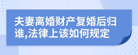 夫妻离婚财产复婚后归谁,法律上该如何规定