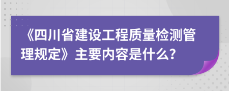 《四川省建设工程质量检测管理规定》主要内容是什么？