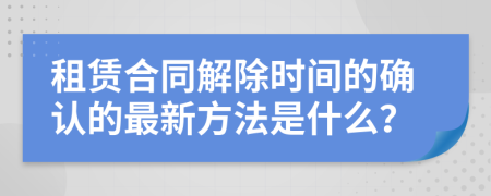 租赁合同解除时间的确认的最新方法是什么？