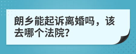 朗乡能起诉离婚吗，该去哪个法院？