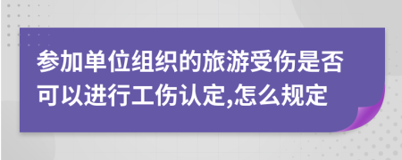 参加单位组织的旅游受伤是否可以进行工伤认定,怎么规定