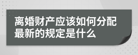 离婚财产应该如何分配最新的规定是什么