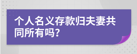 个人名义存款归夫妻共同所有吗？