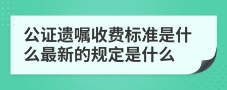 公证遗嘱收费标准是什么最新的规定是什么